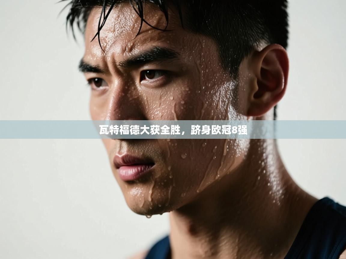 瓦特福德大获全胜,跻身欧冠8强 第2张