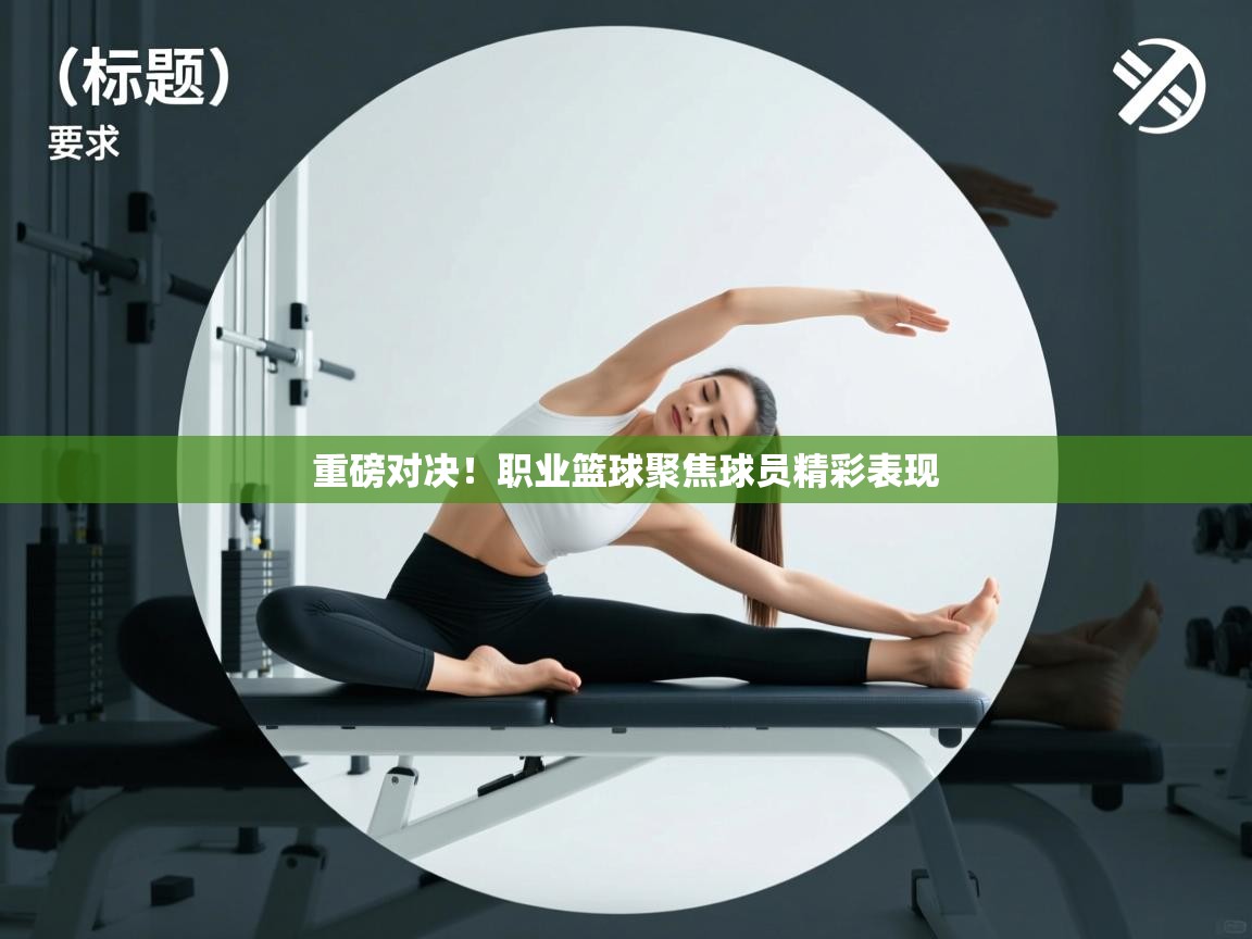 重磅对决!职业篮球聚焦球员精彩表现 第2张