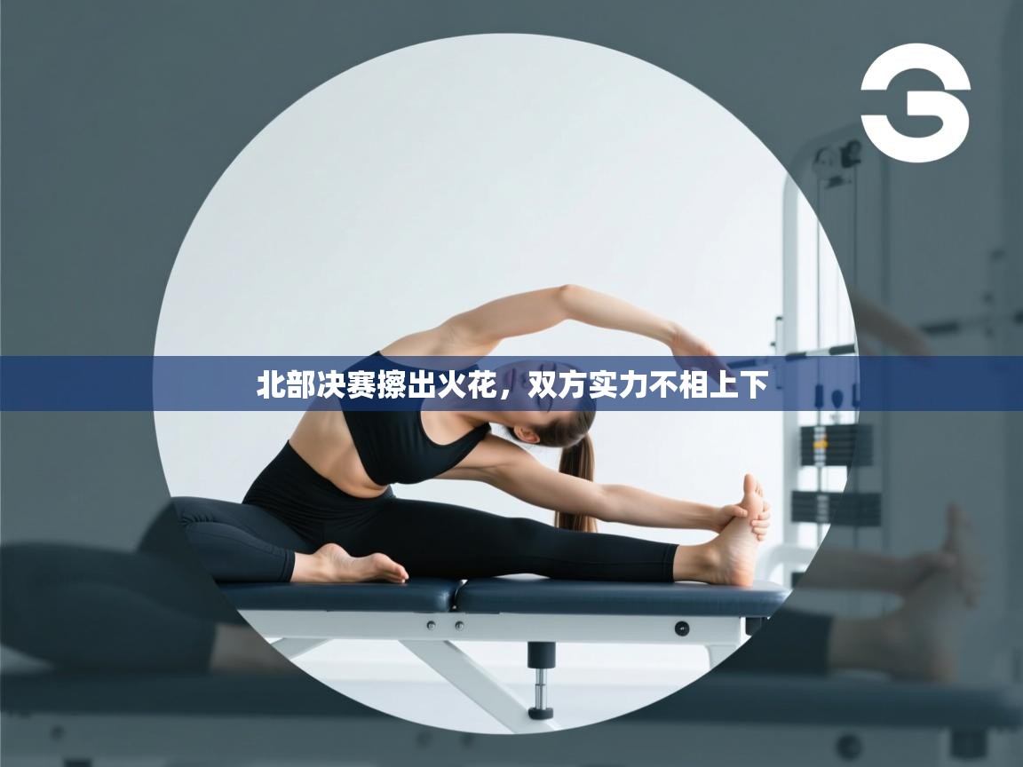北部决赛擦出火花，双方实力不相上下