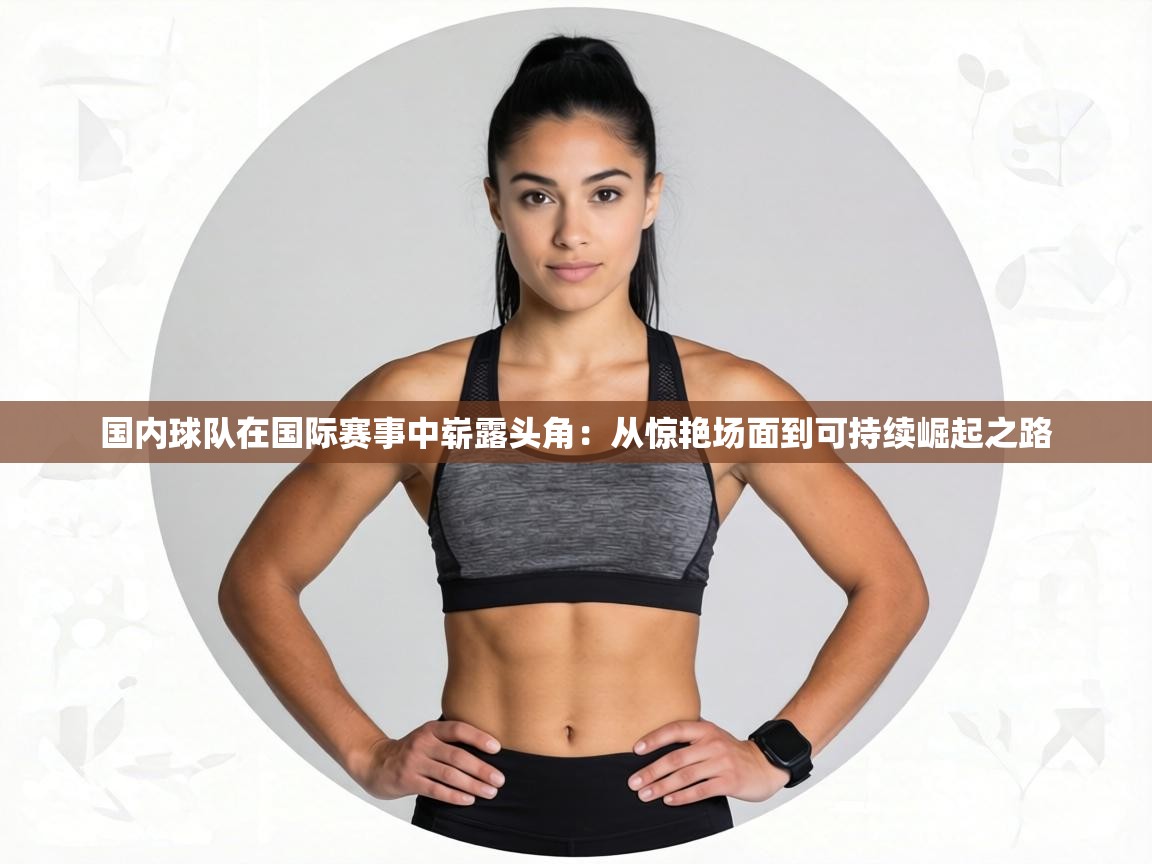 国内球队在国际赛事中崭露头角：从惊艳场面到可持续崛起之路  第1张