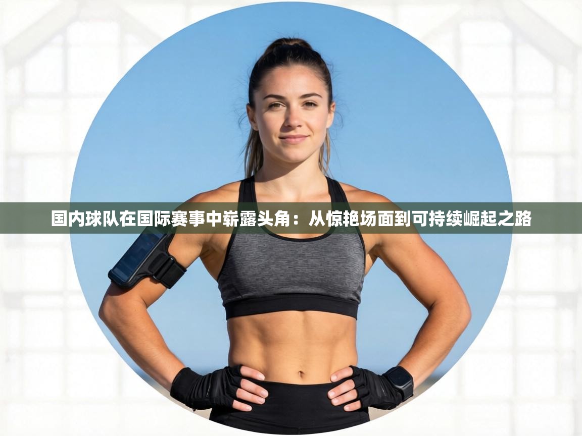 国内球队在国际赛事中崭露头角：从惊艳场面到可持续崛起之路  第2张