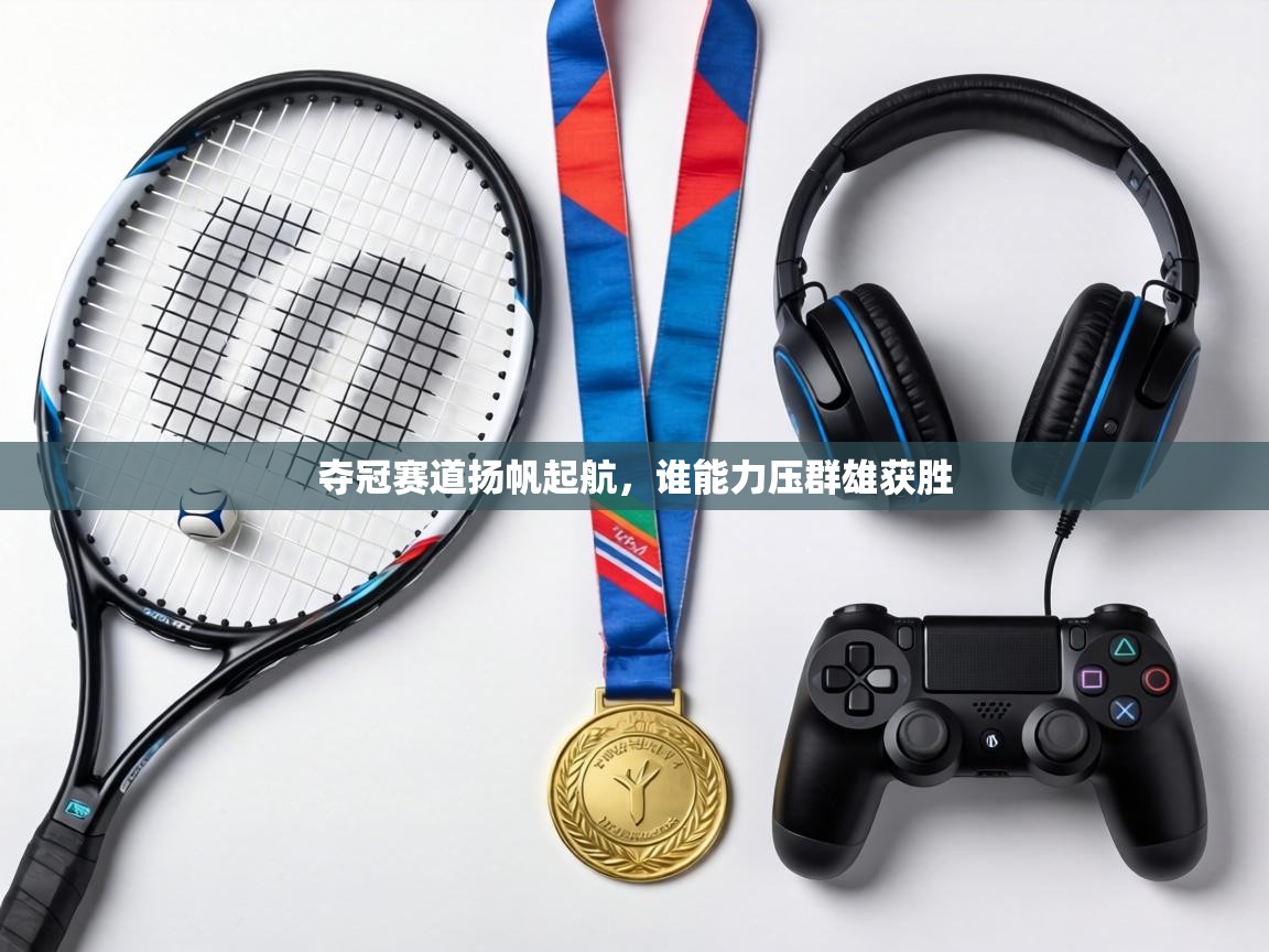 夺冠赛道扬帆起航，谁能力压群雄获胜