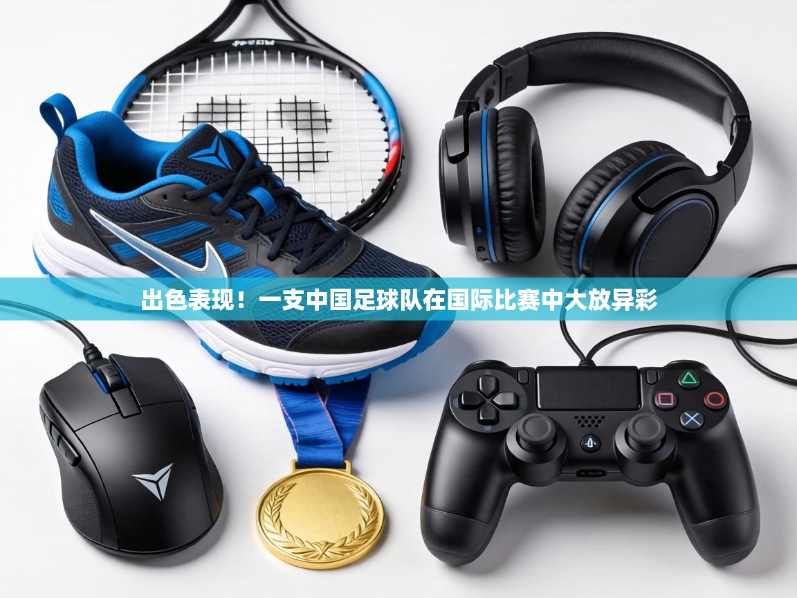 出色表现!一支中国足球队在国际比赛中大放异彩 第1张